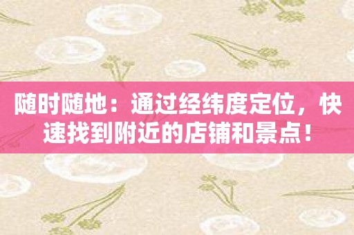 随时随地：通过经纬度定位，快速找到附近的店铺和景点！