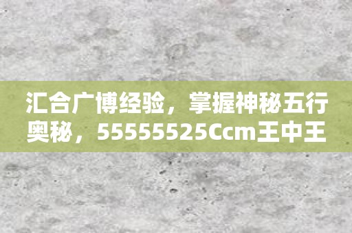 汇合广博经验，掌握神秘五行奥秘，55555525Ccm王中王五行图软件，独享命运盛宴