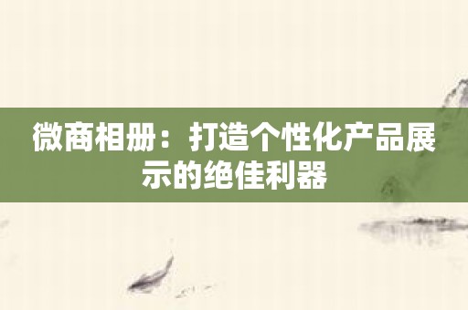 微商相册：打造个性化产品展示的绝佳利器