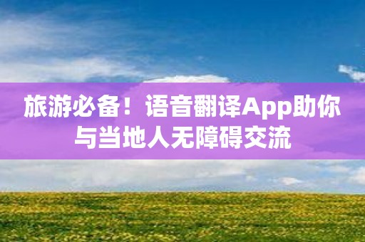 旅游必备！语音翻译App助你与当地人无障碍交流