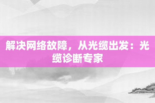 解决网络故障，从光缆出发：光缆诊断专家