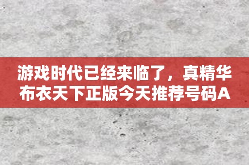 游戏时代已经来临了，真精华布衣天下正版今天推荐号码APP带你走向胜利的堡垒！