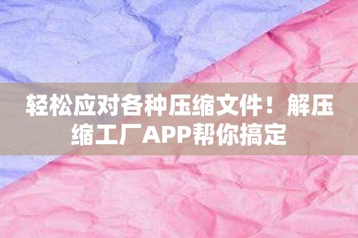 轻松应对各种压缩文件！解压缩工厂APP帮你搞定