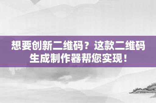 想要创新二维码？这款二维码生成制作器帮您实现！