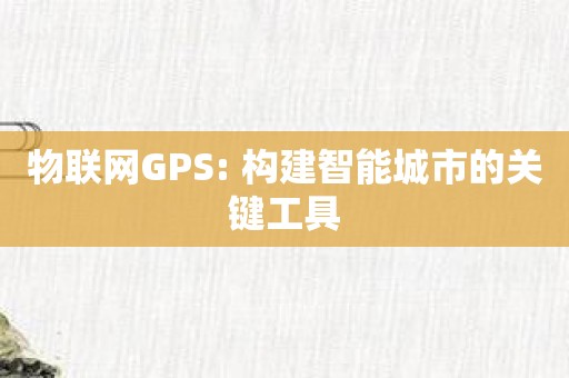 物联网GPS: 构建智能城市的关键工具