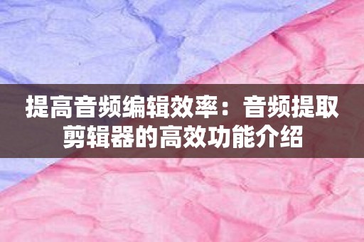 提高音频编辑效率：音频提取剪辑器的高效功能介绍