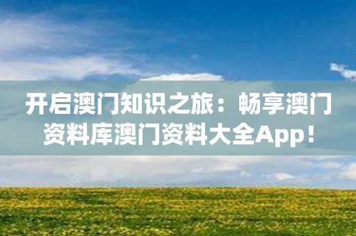 开启澳门知识之旅：畅享澳门资料库澳门资料大全App！