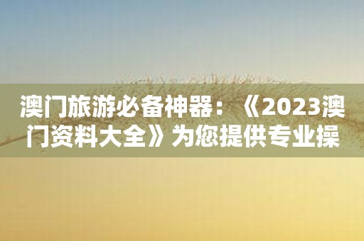 澳门旅游必备神器：《2023澳门资料大全》为您提供专业操作指南！