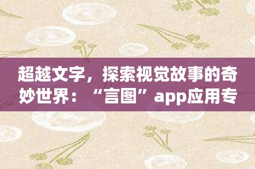 超越文字，探索视觉故事的奇妙世界：“言图”app应用专题解析