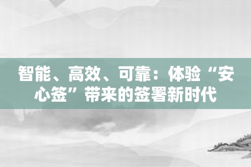 智能、高效、可靠：体验“安心签”带来的签署新时代