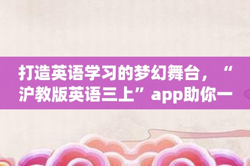 打造英语学习的梦幻舞台，“沪教版英语三上”app助你一臂之力！