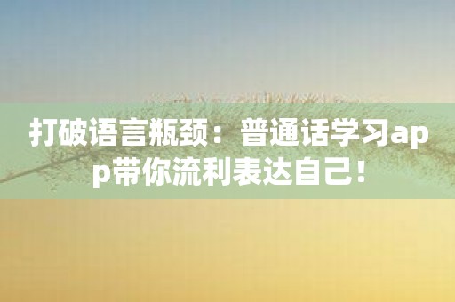 打破语言瓶颈：普通话学习app带你流利表达自己！