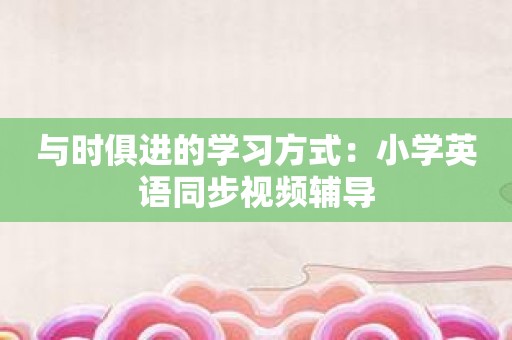 与时俱进的学习方式：小学英语同步视频辅导