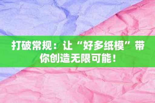 打破常规：让“好多纸模”带你创造无限可能！