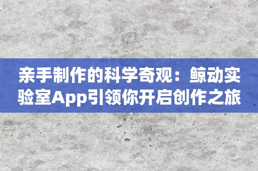 亲手制作的科学奇观：鲸动实验室App引领你开启创作之旅