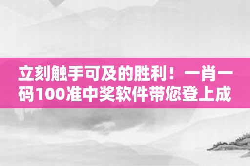 立刻触手可及的胜利！一肖一码100准中奖软件带您登上成功巅峰！