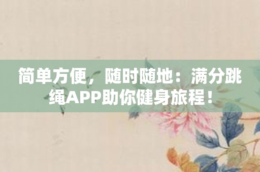 简单方便，随时随地：满分跳绳APP助你健身旅程！