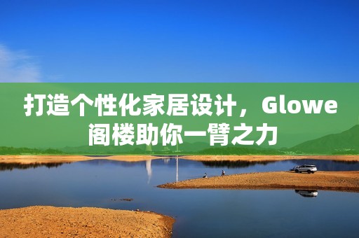 打造个性化家居设计，Glowe 阁楼助你一臂之力