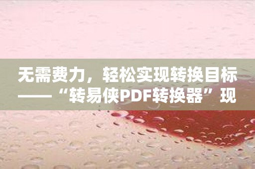 无需费力，轻松实现转换目标——“转易侠PDF转换器”现已推出