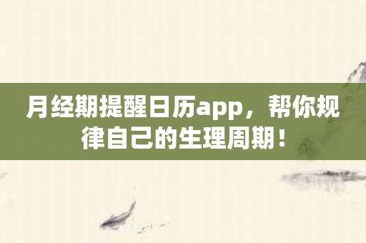 月经期提醒日历app，帮你规律自己的生理周期！