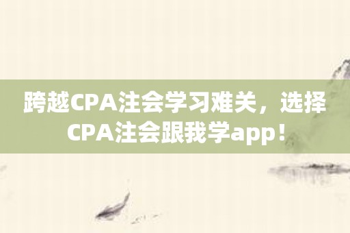 跨越CPA注会学习难关，选择CPA注会跟我学app！