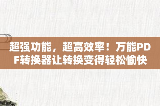 超强功能，超高效率！万能PDF转换器让转换变得轻松愉快