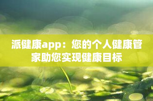 派健康app：您的个人健康管家助您实现健康目标