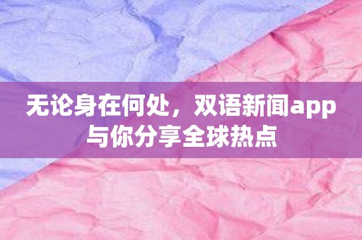 无论身在何处，双语新闻app与你分享全球热点