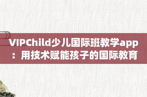 VIPChild少儿国际班教学app：用技术赋能孩子的国际教育之旅