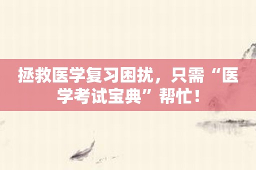 拯救医学复习困扰，只需“医学考试宝典”帮忙！