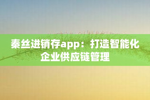 秦丝进销存app：打造智能化企业供应链管理