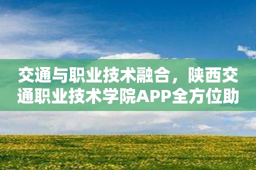 交通与职业技术融合，陕西交通职业技术学院APP全方位助力！