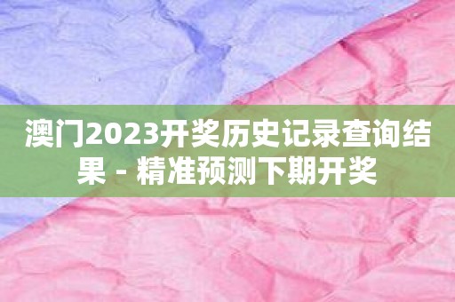 澳门2023开奖历史记录查询结果 - 精准预测下期开奖