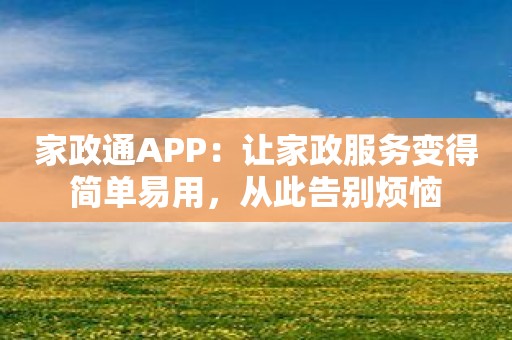 家政通APP：让家政服务变得简单易用，从此告别烦恼