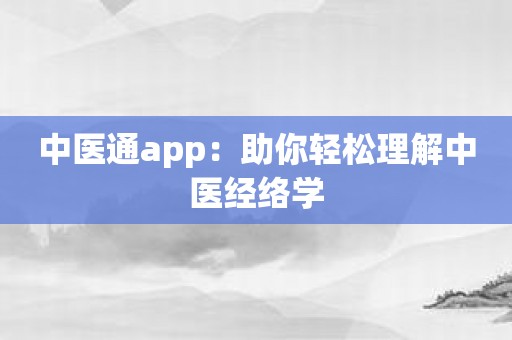 中医通app：助你轻松理解中医经络学