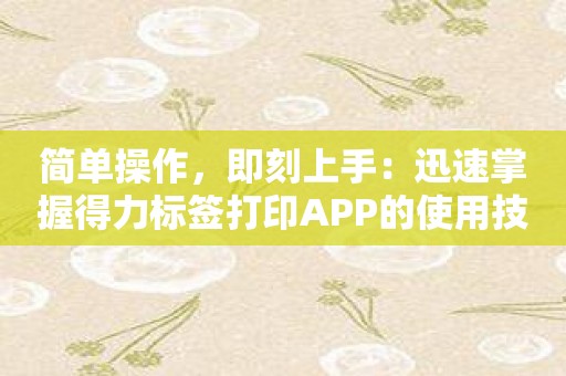 简单操作，即刻上手：迅速掌握得力标签打印APP的使用技巧！