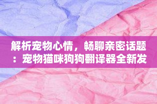 解析宠物心情，畅聊亲密话题：宠物猫咪狗狗翻译器全新发布！