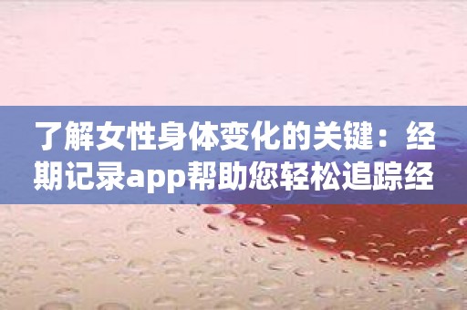 了解女性身体变化的关键：经期记录app帮助您轻松追踪经期状态！