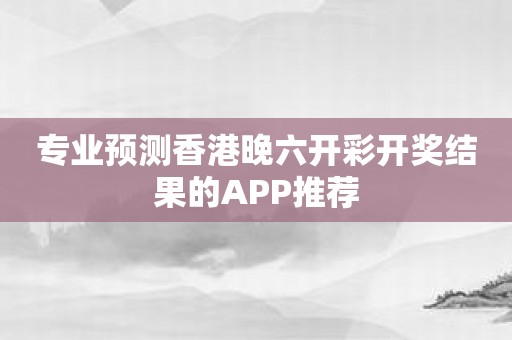 专业预测香港晚六开彩开奖结果的APP推荐