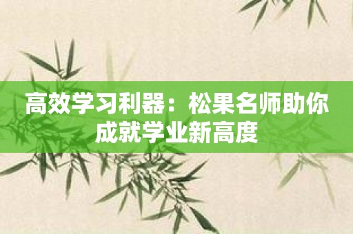 高效学习利器：松果名师助你成就学业新高度