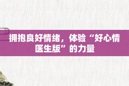 拥抱良好情绪，体验“好心情医生版”的力量