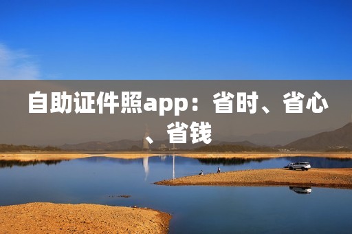 自助证件照app：省时、省心、省钱