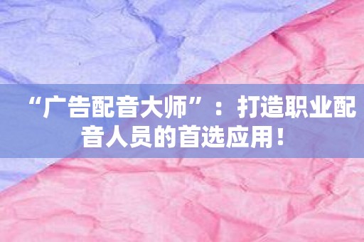 “广告配音大师”：打造职业配音人员的首选应用！