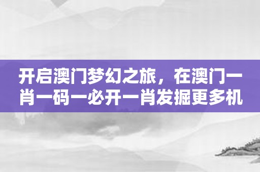 开启澳门梦幻之旅，在澳门一肖一码一必开一肖发掘更多机会