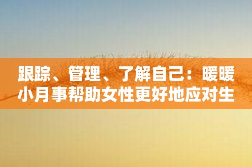 跟踪、管理、了解自己：暖暖小月事帮助女性更好地应对生理周期