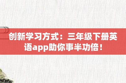 创新学习方式：三年级下册英语app助你事半功倍！