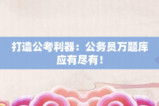 打造公考利器：公务员万题库应有尽有！