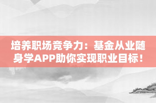 培养职场竞争力：基金从业随身学APP助你实现职业目标！