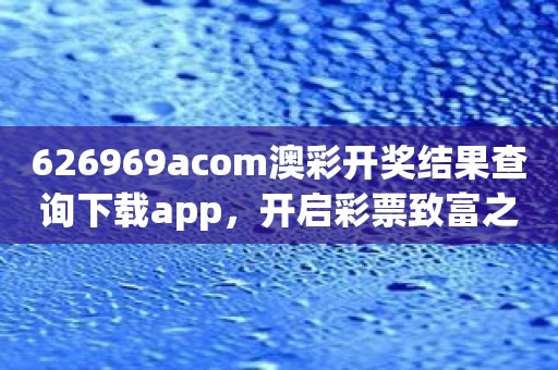 626969acom澳彩开奖结果查询下载app，开启彩票致富之路