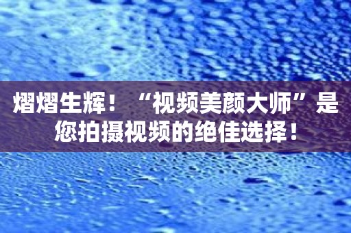 熠熠生辉！“视频美颜大师”是您拍摄视频的绝佳选择！